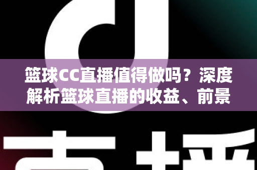 篮球CC直播值得做吗？深度解析篮球直播的收益、前景与入行全攻略