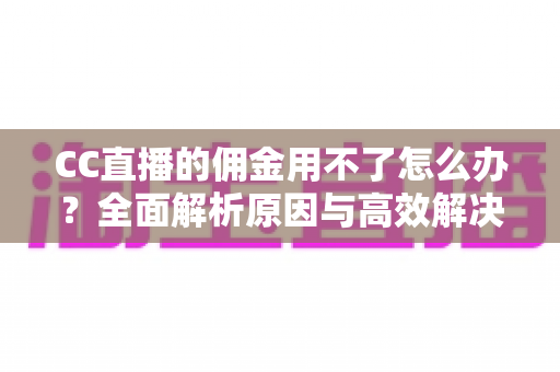 CC直播的佣金用不了怎么办?全面解析原因与高效解决方案 CC直播的佣金用不了怎么办?全面解析原因与高效解决方案