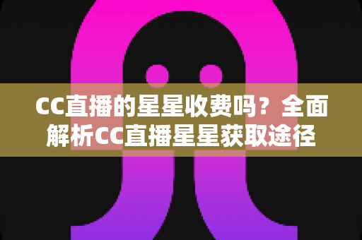 CC直播的星星收费吗？全面解析CC直播星星获取途径与收费规则