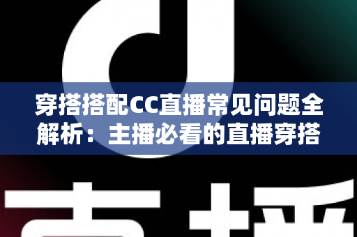 穿搭搭配CC直播常见问题全解析：主播必看的直播穿搭技巧与疑难解答指南