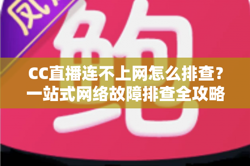 CC直播连不上网怎么排查?一站式网络故障排查全攻略帮你快速恢复观看体验 CC直播连不上网怎么排查?一站式网络故障排查全攻略帮你快速恢复观看体验