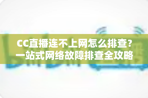 CC直播连不上网怎么排查?一站式网络故障排查全攻略帮你快速恢复观看体验 CC直播连不上网怎么排查?一站式网络故障排查全攻略帮你快速恢复观看体验