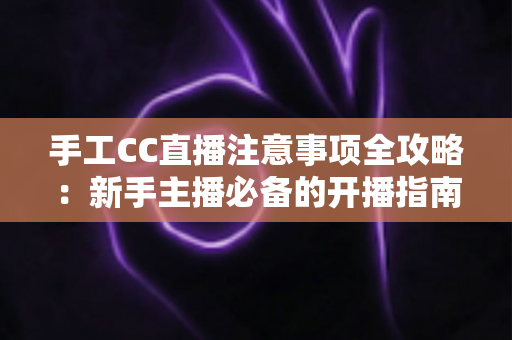 手工CC直播注意事项全攻略:新手主播必备的开播指南与避坑手册 手工CC直播注意事项全攻略:新手主播必备的开播指南与避坑手册