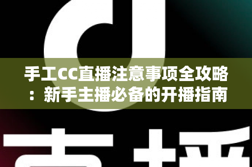 手工CC直播注意事项全攻略:新手主播必备的开播指南与避坑手册 手工CC直播注意事项全攻略:新手主播必备的开播指南与避坑手册