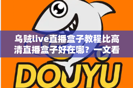 乌贼live直播盒子教程比高清直播盒子好在哪?一文看懂直播盒子的核心差异与选购全攻略 乌贼live直播盒子教程比高清直播盒子好在哪?一文看懂直播盒子的核心差异与选购全攻略