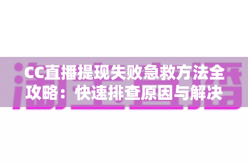CC直播提现失败急救方法全攻略：快速排查原因与解决步骤，让收益安心到账