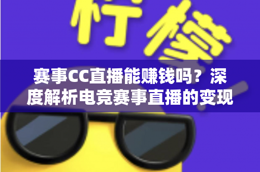 赛事CC直播能赚钱吗?深度解析电竞赛事直播的变现渠道与真实收益前景 赛事CC直播能赚钱吗?深度解析电竞赛事直播的变现渠道与真实收益前景