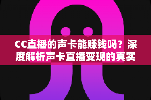 CC直播的声卡能赚钱吗?深度解析声卡直播变现的真实收益与实用赚钱指南 CC直播的声卡能赚钱吗?深度解析声卡直播变现的真实收益与实用赚钱指南