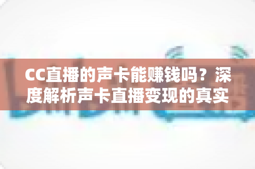 CC直播的声卡能赚钱吗?深度解析声卡直播变现的真实收益与实用赚钱指南 CC直播的声卡能赚钱吗?深度解析声卡直播变现的真实收益与实用赚钱指南