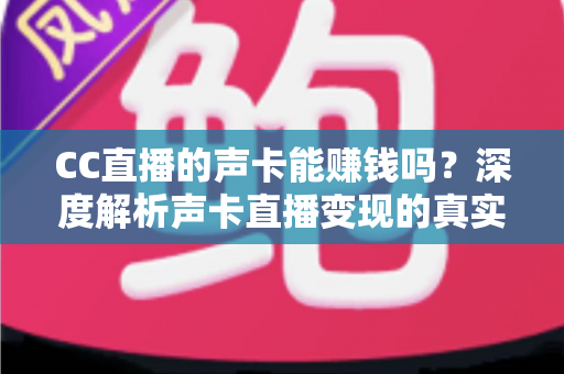 CC直播的声卡能赚钱吗？深度解析声卡直播变现的真实收益与实用赚钱指南