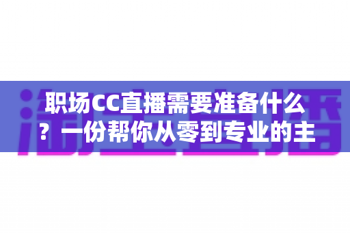 职场CC直播需要准备什么?一份帮你从零到专业的主播准备全攻略 职场CC直播需要准备什么?一份帮你从零到专业的主播准备全攻略