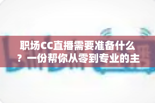 职场CC直播需要准备什么?一份帮你从零到专业的主播准备全攻略 职场CC直播需要准备什么?一份帮你从零到专业的主播准备全攻略