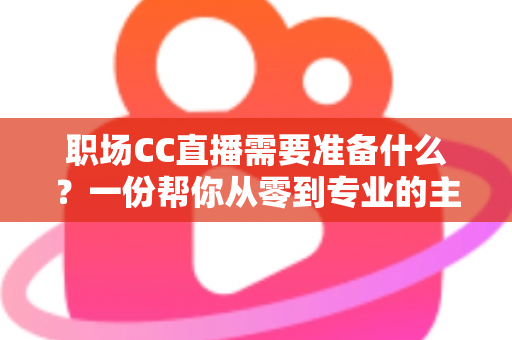 职场CC直播需要准备什么?一份帮你从零到专业的主播准备全攻略 职场CC直播需要准备什么?一份帮你从零到专业的主播准备全攻略