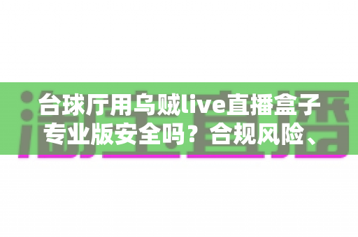 台球厅用乌贼live直播盒子专业版安全吗？合规风险、安全隐患与经营者避坑指南全解析
