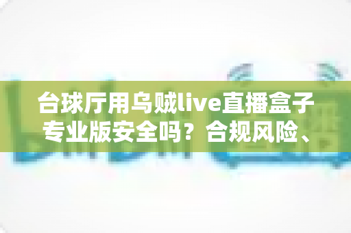 台球厅用乌贼live直播盒子专业版安全吗？合规风险、安全隐患与经营者避坑指南全解析