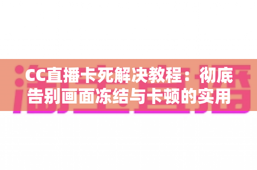 CC直播卡死解决教程：彻底告别画面冻结与卡顿的实用指南