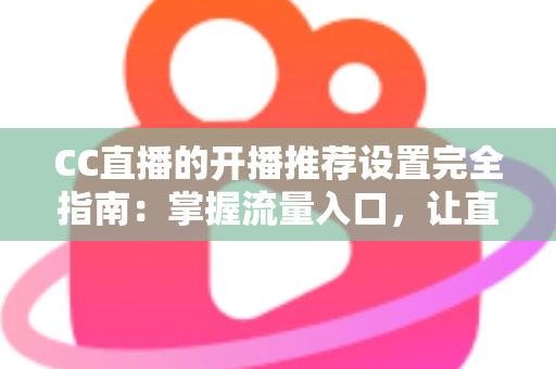 CC直播的开播推荐设置完全指南：掌握流量入口，让直播间人气稳步提升的实用宝典