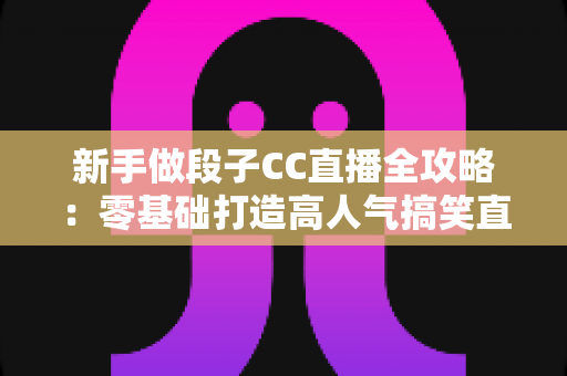 新手做段子CC直播全攻略:零基础打造高人气搞笑直播间的实用秘籍 新手做段子CC直播全攻略:零基础打造高人气搞笑直播间的实用秘籍