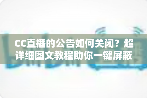 CC直播的公告如何关闭?超详细图文教程助你一键屏蔽公告,回归清爽观播体验 CC直播的公告如何关闭?超详细图文教程助你一键屏蔽公告,回归清爽观播体验