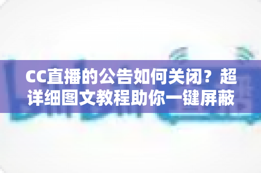 CC直播的公告如何关闭?超详细图文教程助你一键屏蔽公告,回归清爽观播体验 CC直播的公告如何关闭?超详细图文教程助你一键屏蔽公告,回归清爽观播体验