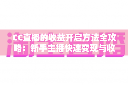 CC直播的收益开启方法全攻略：新手主播快速变现与收益最大化的完整指南
