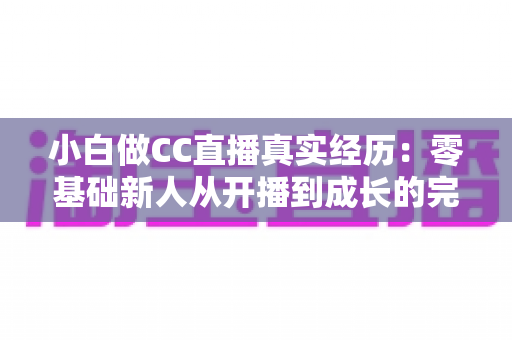 小白做CC直播真实经历:零基础新人从开播到成长的完整实录与避坑指南 小白做CC直播真实经历:零基础新人从开播到成长的完整实录与避坑指南