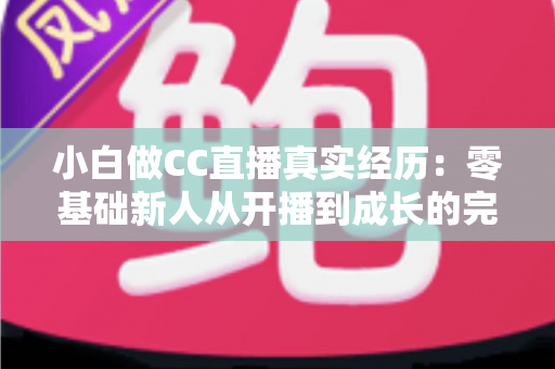 小白做CC直播真实经历:零基础新人从开播到成长的完整实录与避坑指南 小白做CC直播真实经历:零基础新人从开播到成长的完整实录与避坑指南