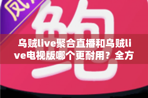 乌贼live聚合直播和乌贼live电视版哪个更耐用?全方位深度对比评测帮你选对版本 乌贼live聚合直播和乌贼live电视版哪个更耐用?全方位深度对比评测帮你选对版本