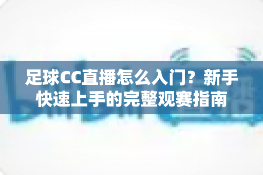 足球CC直播怎么入门？新手快速上手的完整观赛指南