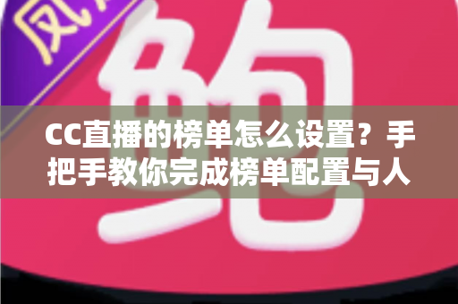 CC直播的榜单怎么设置?手把手教你完成榜单配置与人气提升全攻略 CC直播的榜单怎么设置?手把手教你完成榜单配置与人气提升全攻略
