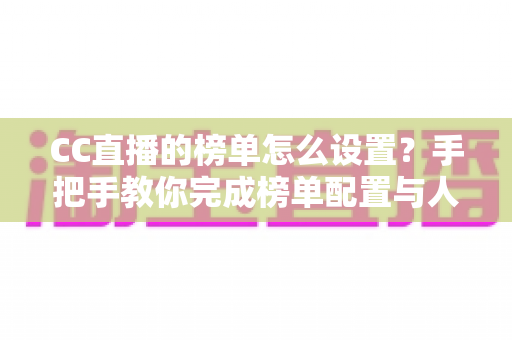 CC直播的榜单怎么设置?手把手教你完成榜单配置与人气提升全攻略 CC直播的榜单怎么设置?手把手教你完成榜单配置与人气提升全攻略