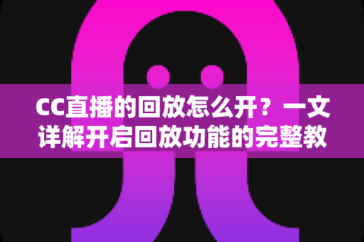 CC直播的回放怎么开?一文详解开启回放功能的完整教程与实用技巧 CC直播的回放怎么开?一文详解开启回放功能的完整教程与实用技巧