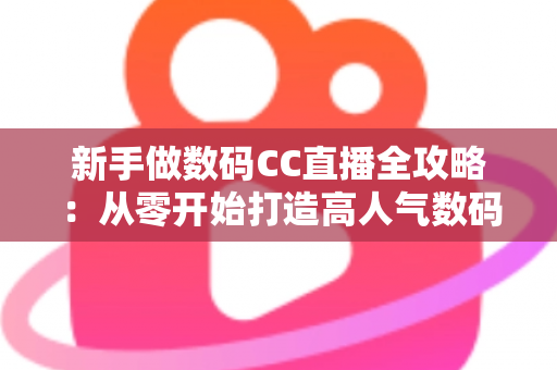 新手做数码CC直播全攻略:从零开始打造高人气数码直播间的实战秘籍 新手做数码CC直播全攻略:从零开始打造高人气数码直播间的实战秘籍