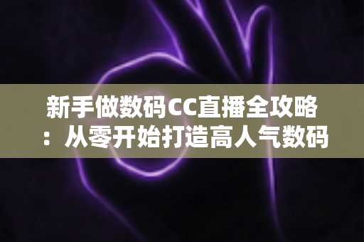 新手做数码CC直播全攻略:从零开始打造高人气数码直播间的实战秘籍 新手做数码CC直播全攻略:从零开始打造高人气数码直播间的实战秘籍