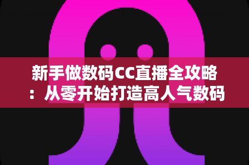 新手做数码CC直播全攻略:从零开始打造高人气数码直播间的实战秘籍 新手做数码CC直播全攻略:从零开始打造高人气数码直播间的实战秘籍