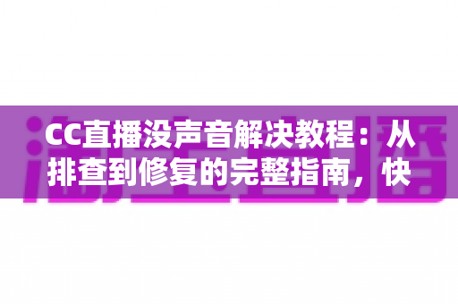 CC直播没声音解决教程:从排查到修复的完整指南,快速找回清晰声音 CC直播没声音解决教程:从排查到修复的完整指南,快速找回清晰声音
