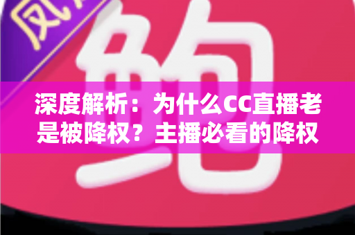 深度解析：为什么CC直播老是被降权？主播必看的降权原因与自救指南