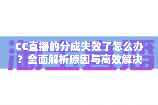 CC直播的分成失效了怎么办?全面解析原因与高效解决方案 CC直播的分成失效了怎么办?全面解析原因与高效解决方案
