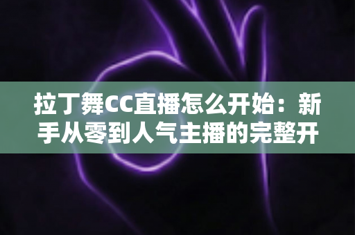拉丁舞CC直播怎么开始：新手从零到人气主播的完整开播指南