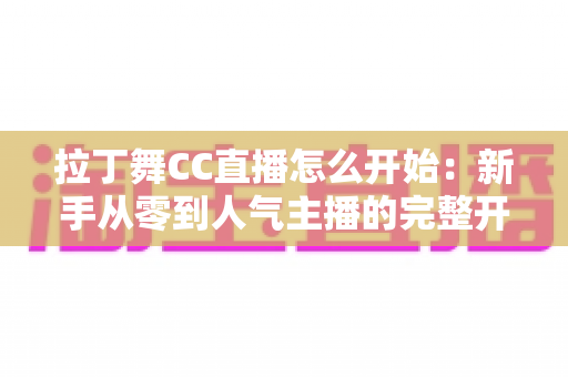 拉丁舞CC直播怎么开始：新手从零到人气主播的完整开播指南