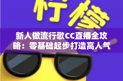 新人做流行歌CC直播全攻略：零基础起步打造高人气音乐直播间的实战指南