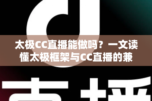 太极CC直播能做吗？一文读懂太极框架与CC直播的兼容性、风险与替代方案