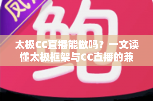 太极CC直播能做吗？一文读懂太极框架与CC直播的兼容性、风险与替代方案