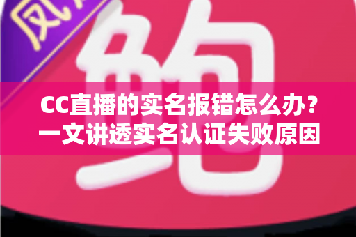 CC直播的实名报错怎么办？一文讲透实名认证失败原因与高效解决方法
