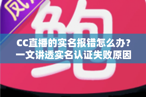 CC直播的实名报错怎么办？一文讲透实名认证失败原因与高效解决方法