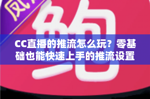 CC直播的推流怎么玩?零基础也能快速上手的推流设置与实战技巧全解析 CC直播的推流怎么玩?零基础也能快速上手的推流设置与实战技巧全解析