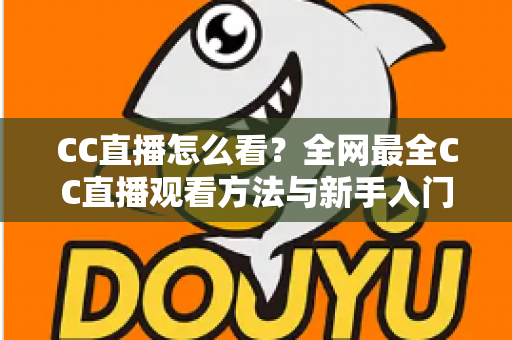 CC直播怎么看？全网最全CC直播观看方法与新手入门指南