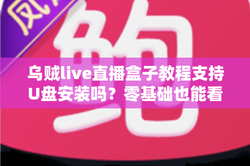 乌贼live直播盒子教程支持U盘安装吗？零基础也能看懂的U盘安装全流程详解