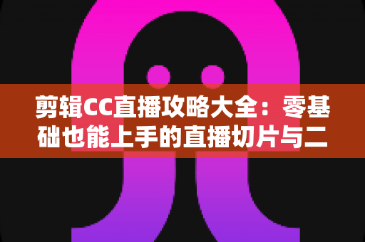 剪辑CC直播攻略大全:零基础也能上手的直播切片与二次创作实战指南 剪辑CC直播攻略大全:零基础也能上手的直播切片与二次创作实战指南