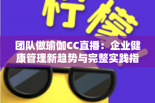 团队做瑜伽CC直播：企业健康管理新趋势与完整实践指南